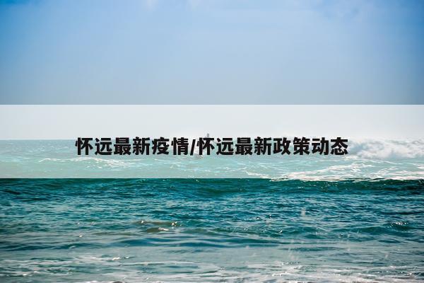 怀远最新疫情/怀远最新政策动态