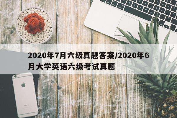 2020年7月六级真题答案/2020年6月大学英语六级考试真题