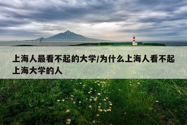 上海人最看不起的大学/为什么上海人看不起上海大学的人