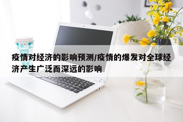 疫情对经济的影响预测/疫情的爆发对全球经济产生广泛而深远的影响
