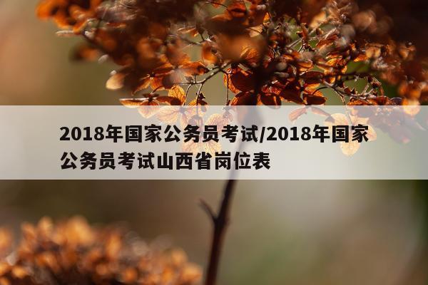 2018年国家公务员考试/2018年国家公务员考试山西省岗位表