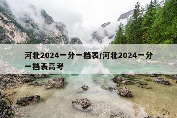 河北2024一分一档表/河北2024一分一档表高考