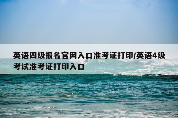 英语四级报名官网入口准考证打印/英语4级考试准考证打印入口