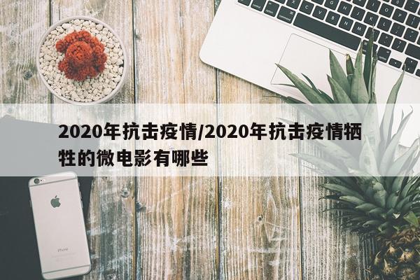 2020年抗击疫情/2020年抗击疫情牺牲的微电影有哪些