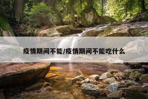 疫情期间不能/疫情期间不能吃什么