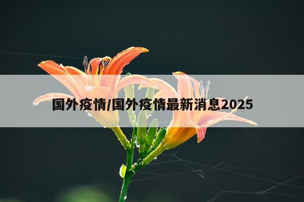国外疫情/国外疫情最新消息2025