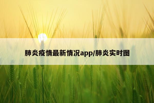 肺炎疫情最新情况app/肺炎实时图