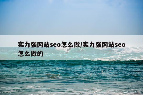 实力强网站seo怎么做/实力强网站seo怎么做的