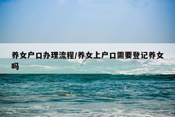 养女户口办理流程/养女上户口需要登记养女吗