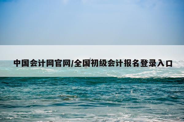 中国会计网官网/全国初级会计报名登录入口