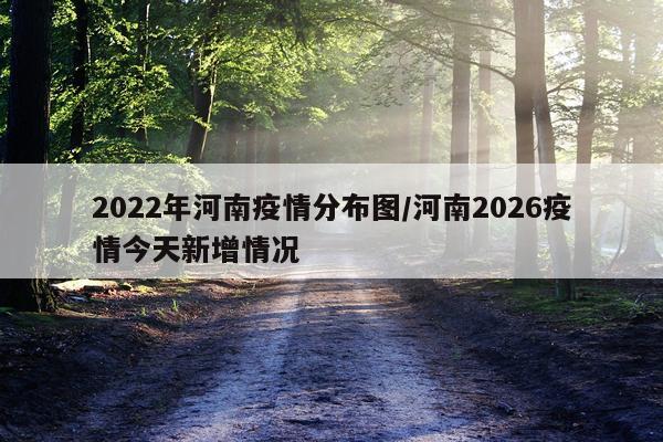 2022年河南疫情分布图/河南2026疫情今天新增情况