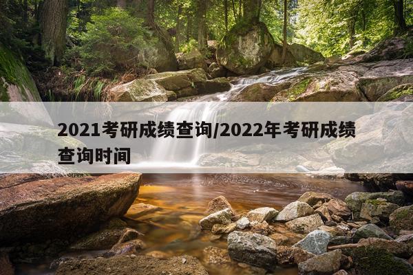 2021考研成绩查询/2022年考研成绩查询时间
