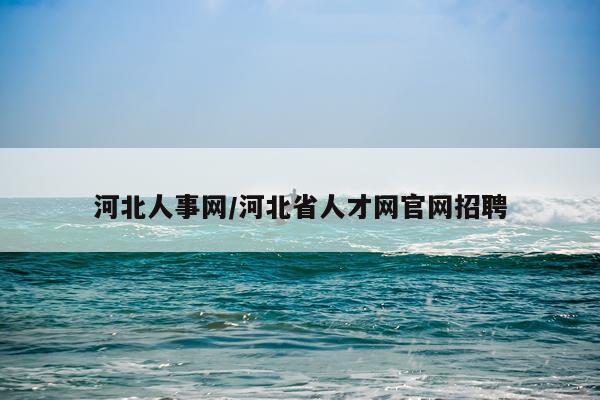 河北人事网/河北省人才网官网招聘