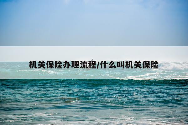 机关保险办理流程/什么叫机关保险