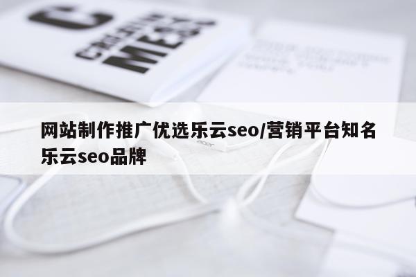网站制作推广优选乐云seo/营销平台知名乐云seo品牌