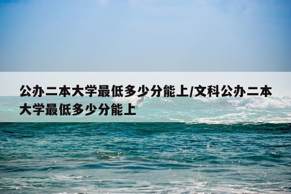 公办二本大学最低多少分能上/文科公办二本大学最低多少分能上
