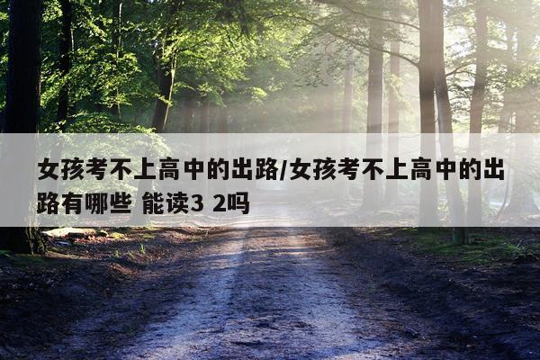 女孩考不上高中的出路/女孩考不上高中的出路有哪些 能读3 2吗