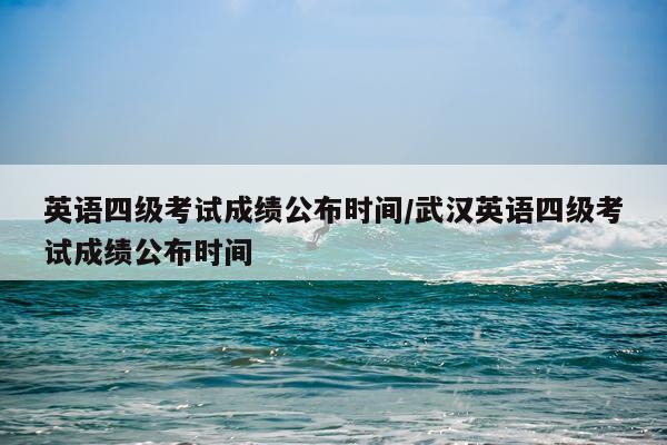英语四级考试成绩公布时间/武汉英语四级考试成绩公布时间