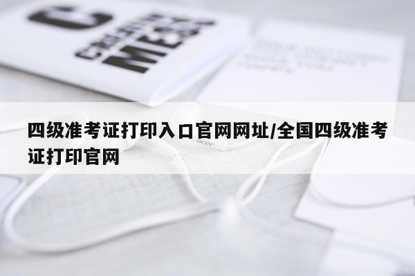 四级准考证打印入口官网网址/全国四级准考证打印官网