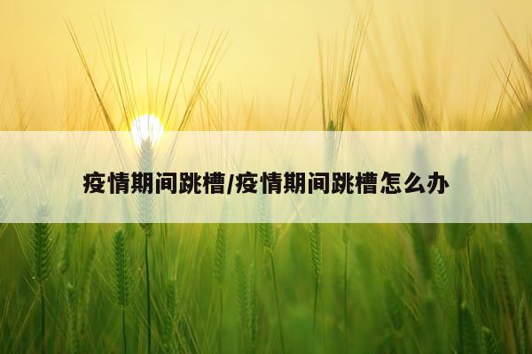 疫情期间跳槽/疫情期间跳槽怎么办