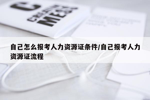 自己怎么报考人力资源证条件/自己报考人力资源证流程