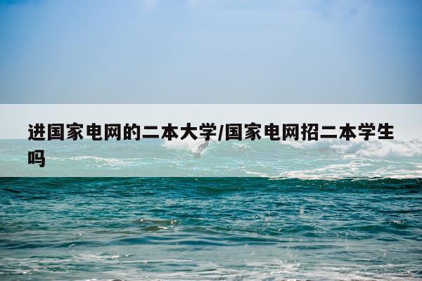 进国家电网的二本大学/国家电网招二本学生吗
