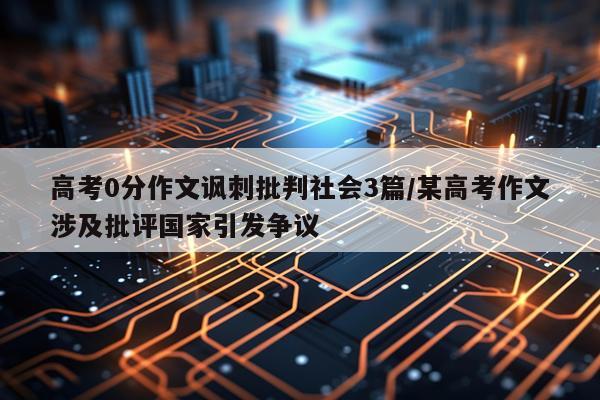高考0分作文讽刺批判社会3篇/某高考作文涉及批评国家引发争议