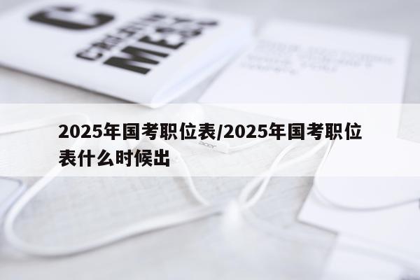 2025年国考职位表/2025年国考职位表什么时候出