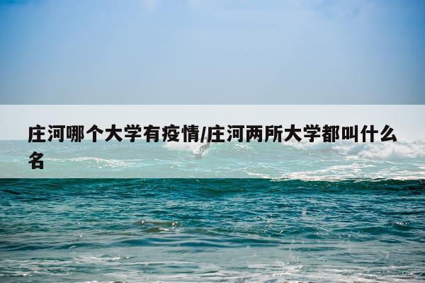 庄河哪个大学有疫情/庄河两所大学都叫什么名