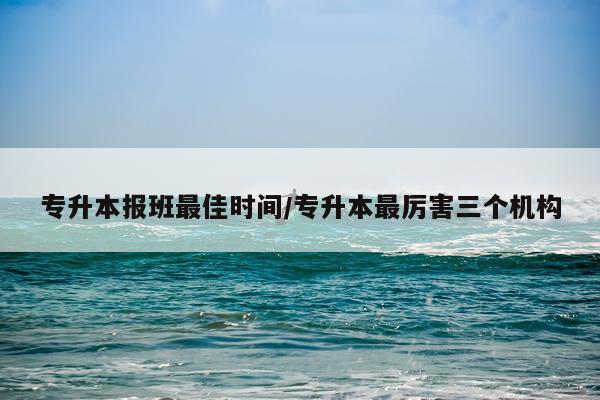 专升本报班最佳时间/专升本最厉害三个机构