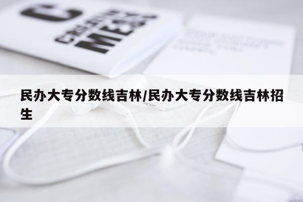 民办大专分数线吉林/民办大专分数线吉林招生