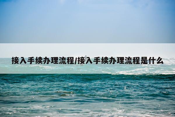 接入手续办理流程/接入手续办理流程是什么