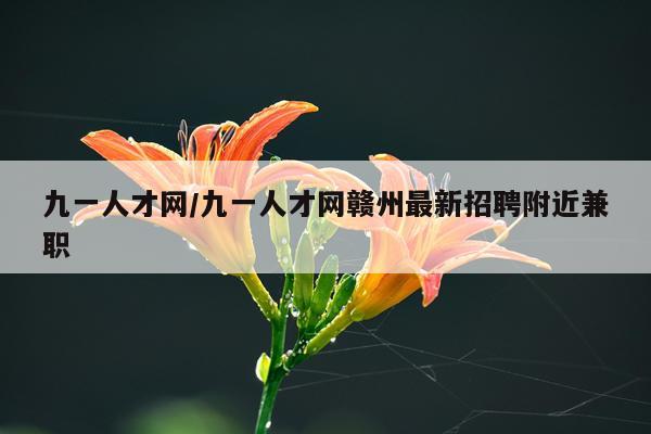 九一人才网/九一人才网赣州最新招聘附近兼职
