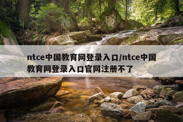 ntce中国教育网登录入口/ntce中国教育网登录入口官网注册不了