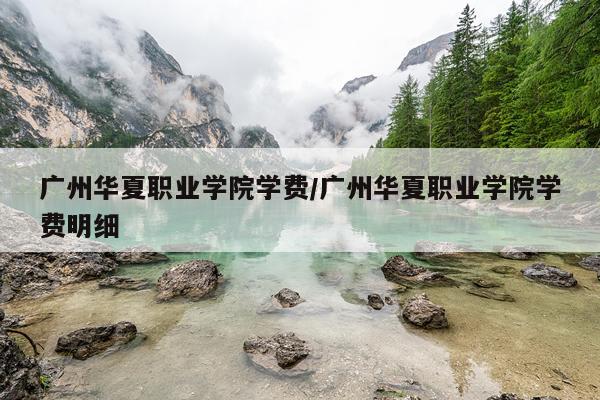 广州华夏职业学院学费/广州华夏职业学院学费明细