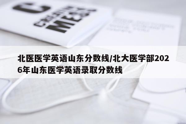 北医医学英语山东分数线/北大医学部2026年山东医学英语录取分数线