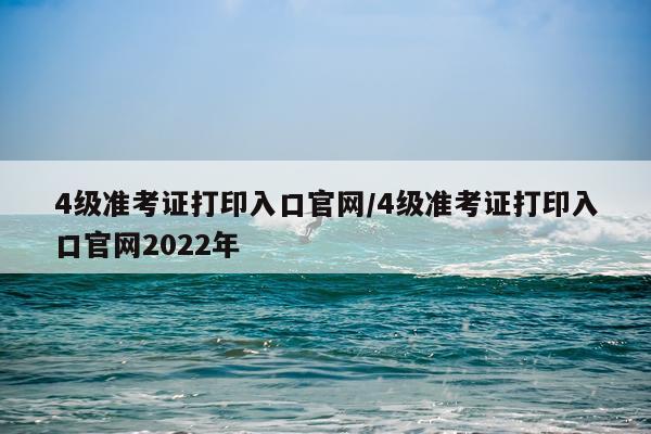 4级准考证打印入口官网/4级准考证打印入口官网2022年