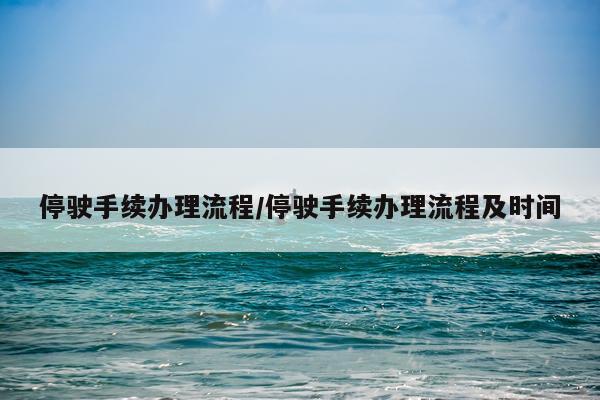 停驶手续办理流程/停驶手续办理流程及时间
