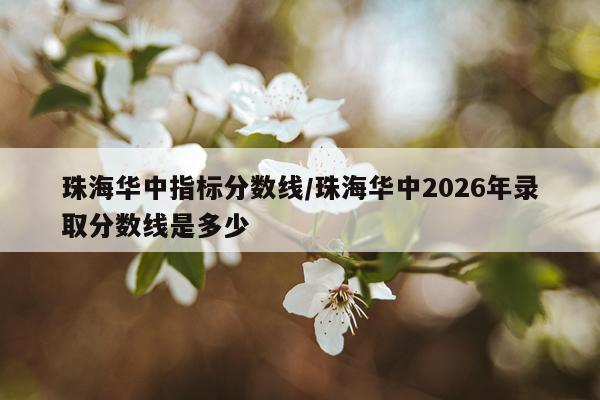 珠海华中指标分数线/珠海华中2026年录取分数线是多少