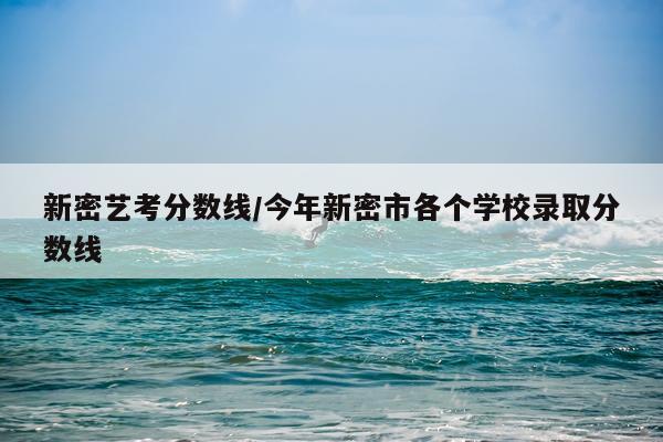 新密艺考分数线/今年新密市各个学校录取分数线