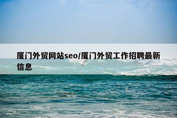 厦门外贸网站seo/厦门外贸工作招聘最新信息