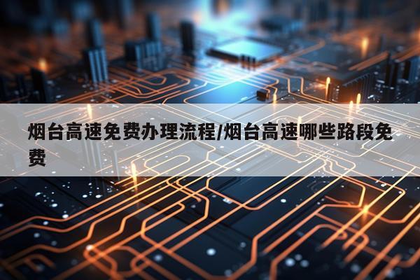烟台高速免费办理流程/烟台高速哪些路段免费