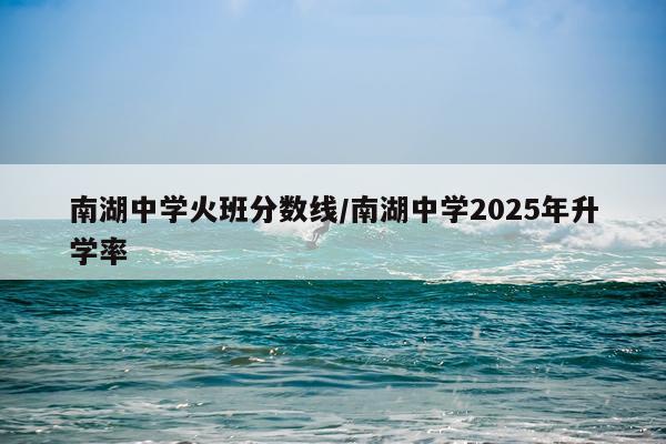 南湖中学火班分数线/南湖中学2025年升学率