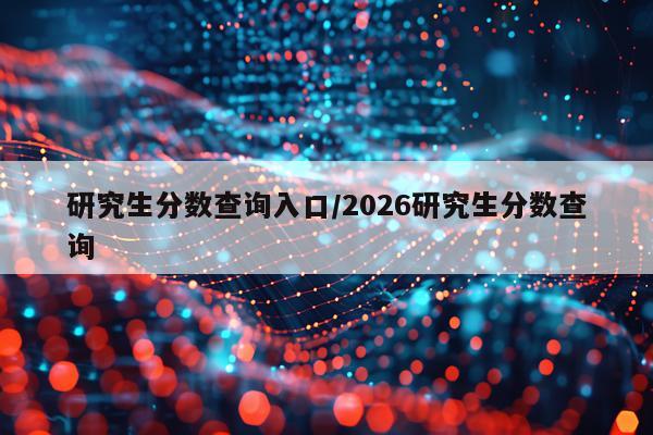 研究生分数查询入口/2026研究生分数查询