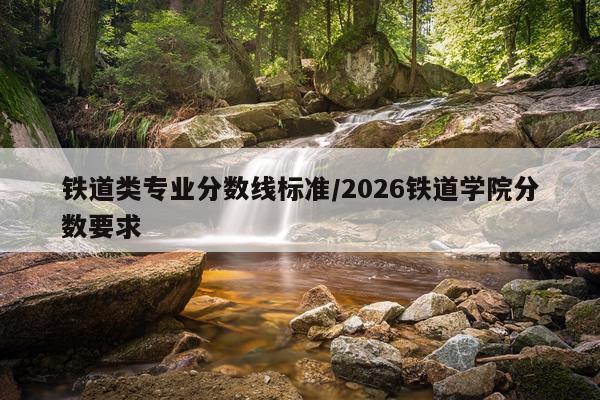 铁道类专业分数线标准/2026铁道学院分数要求