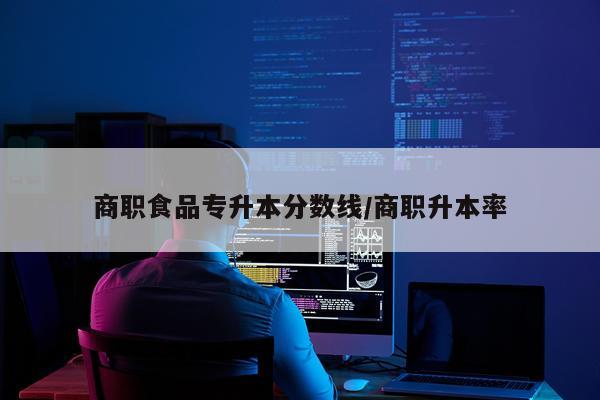 商职食品专升本分数线/商职升本率