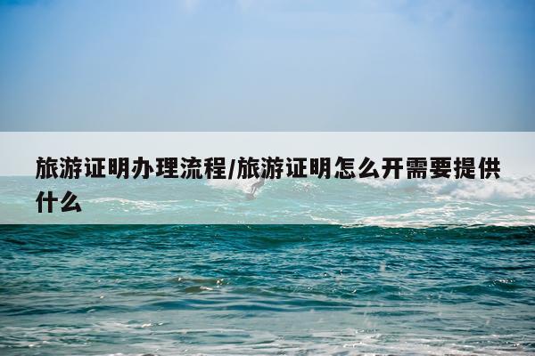 旅游证明办理流程/旅游证明怎么开需要提供什么