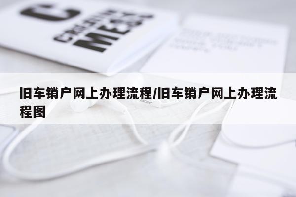 旧车销户网上办理流程/旧车销户网上办理流程图