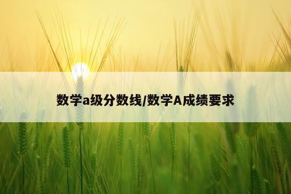 数学a级分数线/数学A成绩要求