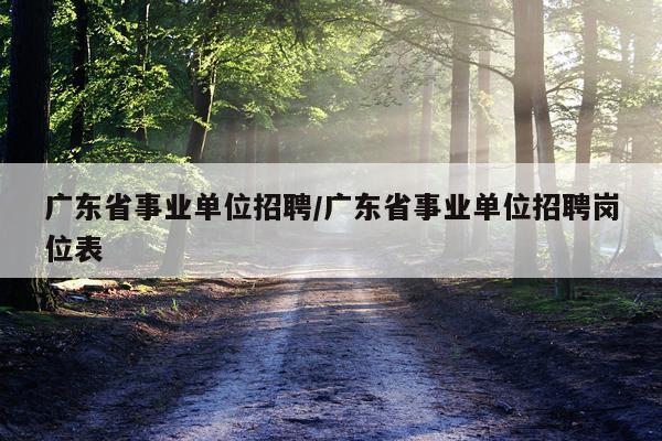 广东省事业单位招聘/广东省事业单位招聘岗位表